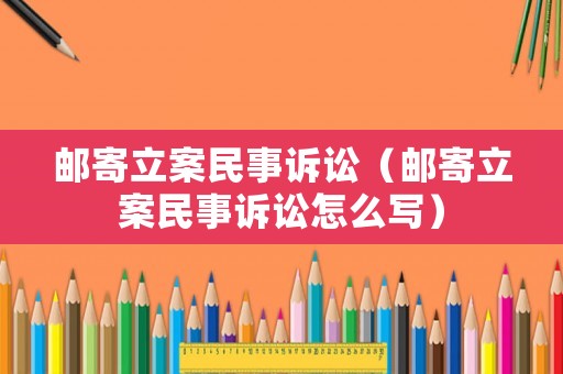 郵寄立案民事訴訟（郵寄立案民事訴訟怎么寫）