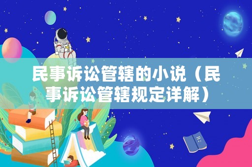民事訴訟管轄的小說（民事訴訟管轄規定詳解）
