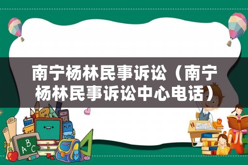 南寧楊林民事訴訟（南寧楊林民事訴訟中心電話）