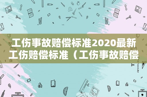 工傷事故賠償標準2020最新工傷賠償標準（工傷事故賠償標準表）