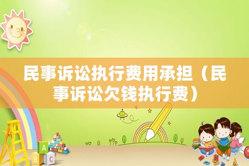 民事訴訟執行費用承擔（民事訴訟欠錢執行費）