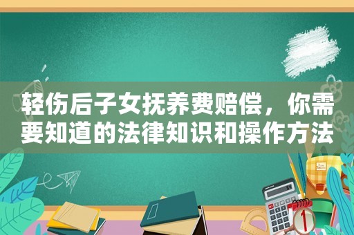 輕傷后子女撫養(yǎng)費賠償，你需要知道的法律知識和操作方法
