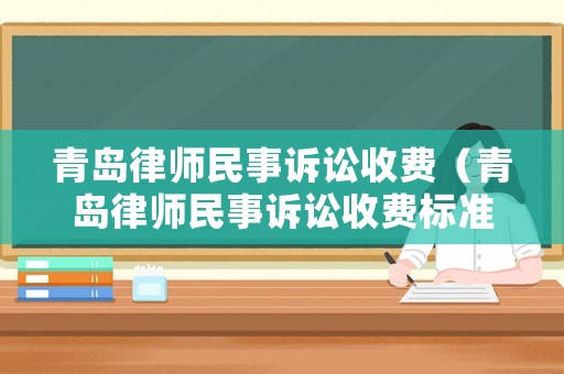 青島律師民事訴訟收費(fèi)（青島律師民事訴訟收費(fèi)標(biāo)準(zhǔn)表）