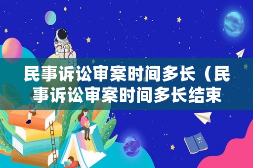 民事訴訟審案時(shí)間多長(zhǎng)（民事訴訟審案時(shí)間多長(zhǎng)結(jié)束）