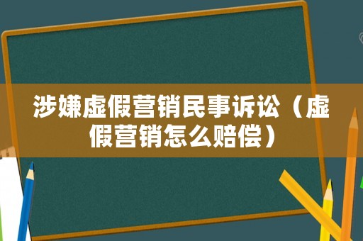 涉嫌虛假營銷民事訴訟（虛假營銷怎么賠償）