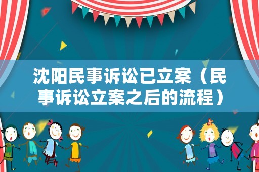 沈陽(yáng)民事訴訟已立案（民事訴訟立案之后的流程）