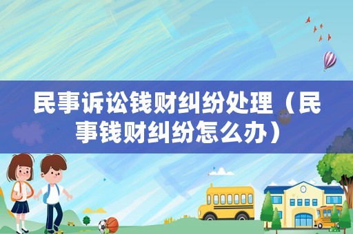 民事訴訟錢財糾紛處理（民事錢財糾紛怎么辦）