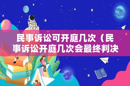 民事訴訟可開庭幾次（民事訴訟開庭幾次會(huì)最終判決）