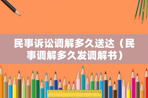 民事訴訟調(diào)解多久送達(dá)（民事調(diào)解多久發(fā)調(diào)解書）