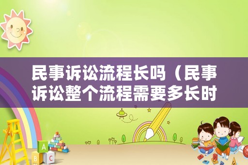 民事訴訟流程長(zhǎng)嗎（民事訴訟整個(gè)流程需要多長(zhǎng)時(shí)間）