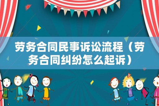 勞務合同民事訴訟流程（勞務合同糾紛怎么起訴）