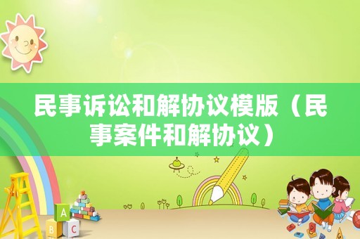民事訴訟和解協(xié)議模版（民事案件和解協(xié)議）