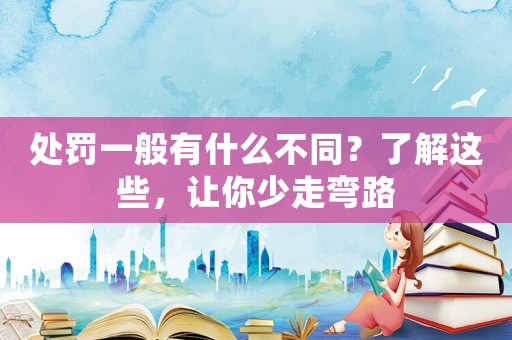 處罰一般有什么不同？了解這些，讓你少走彎路