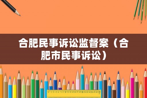合肥民事訴訟監(jiān)督案（合肥市民事訴訟）
