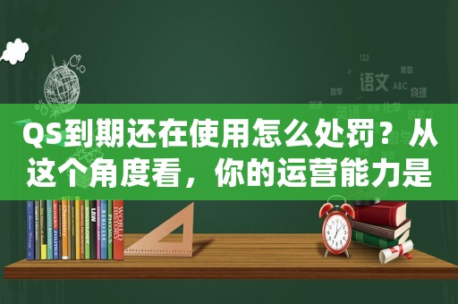 QS到期還在使用怎么處罰？從這個角度看，你的運營能力是否夠格進(jìn)入一線互聯(lián)網(wǎng)公司？
