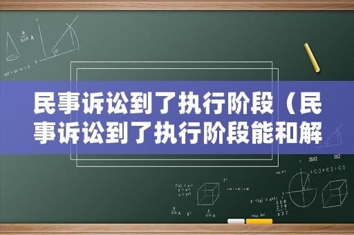 民事訴訟到了執行階段（民事訴訟到了執行階段能和解嗎）