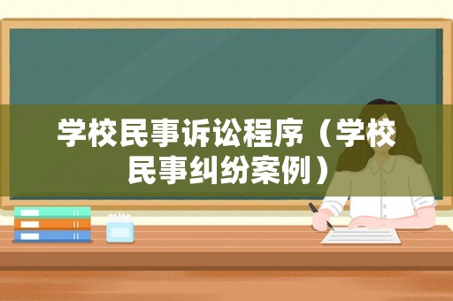 學(xué)校民事訴訟程序（學(xué)校民事糾紛案例）