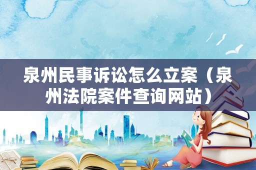 泉州民事訴訟怎么立案（泉州法院案件查詢網站）