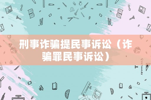 刑事詐騙提民事訴訟（詐騙罪民事訴訟）
