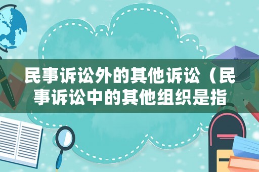 民事訴訟外的其他訴訟（民事訴訟中的其他組織是指哪些）