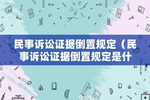 民事訴訟證據(jù)倒置規(guī)定（民事訴訟證據(jù)倒置規(guī)定是什么）