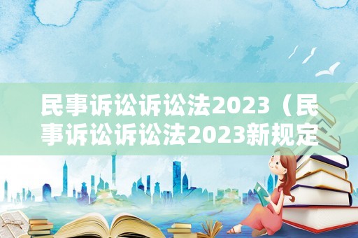 民事訴訟訴訟法2023（民事訴訟訴訟法2023新規(guī)定）