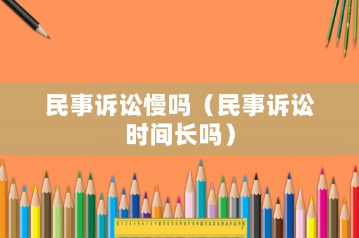 民事訴訟慢嗎（民事訴訟時間長嗎）
