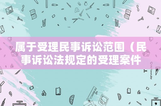 屬于受理民事訴訟范圍（民事訴訟法規(guī)定的受理案件范圍）