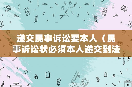 遞交民事訴訟要本人（民事訴訟狀必須本人遞交到法院）
