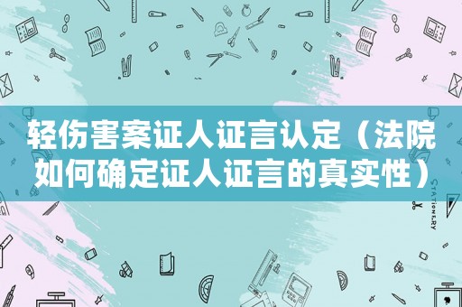 輕傷害案證人證言認(rèn)定（法院如何確定證人證言的真實(shí)性）