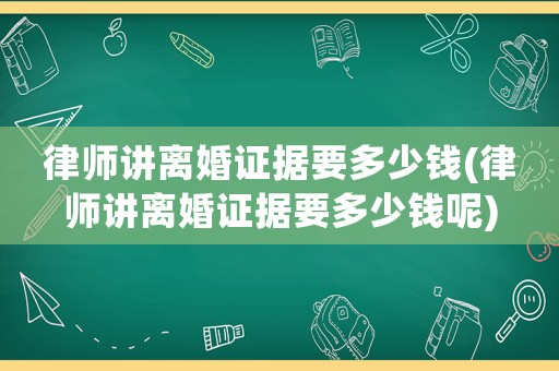 律師講離婚證據要多少錢(律師講離婚證據要多少錢呢)