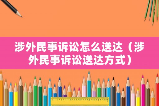 涉外民事訴訟怎么送達（涉外民事訴訟送達方式）