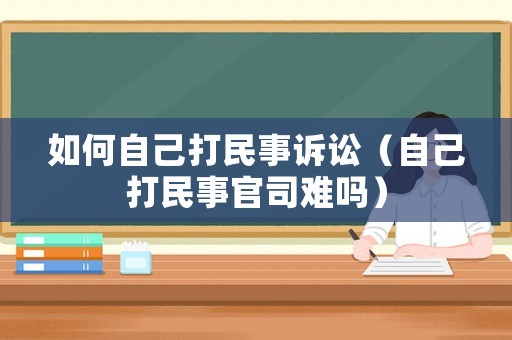 如何自己打民事訴訟（自己打民事官司難嗎）