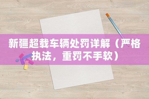 新疆超載車輛處罰詳解（嚴格執法，重罰不手軟）