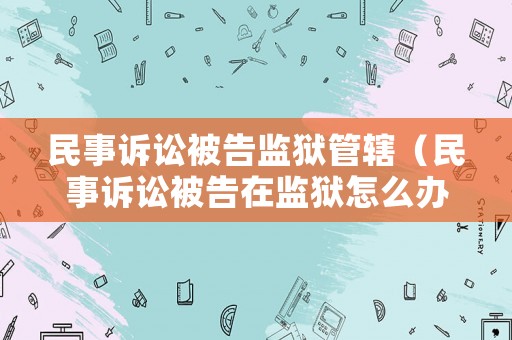 民事訴訟被告監(jiān)獄管轄（民事訴訟被告在監(jiān)獄怎么辦?）
