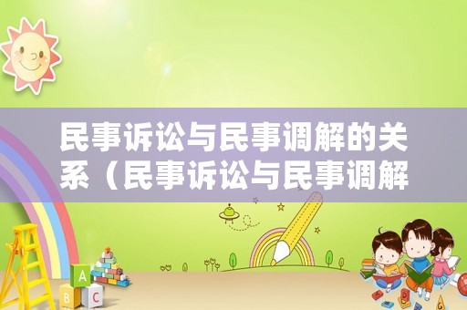 民事訴訟與民事調解的關系（民事訴訟與民事調解的關系是）