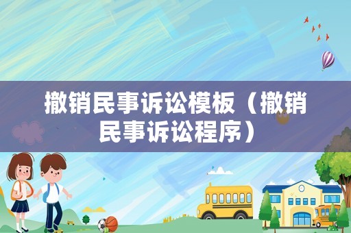 撤銷民事訴訟模板（撤銷民事訴訟程序）