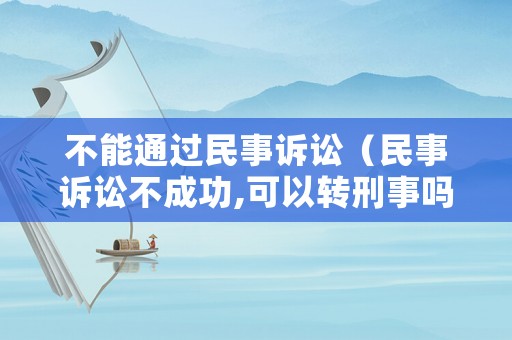 不能通過民事訴訟（民事訴訟不成功,可以轉刑事嗎）