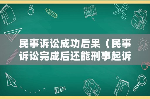 民事訴訟成功后果（民事訴訟完成后還能刑事起訴嗎）