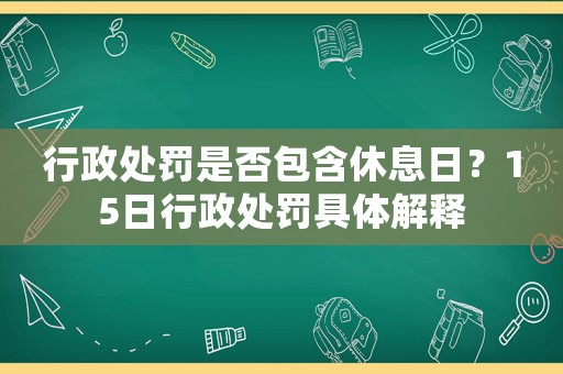 行政處罰是否包含休息日？15日行政處罰具體解釋