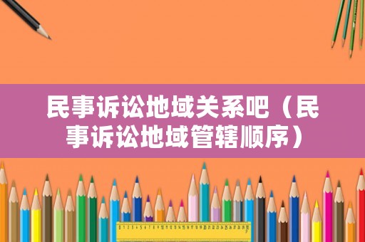 民事訴訟地域關(guān)系吧（民事訴訟地域管轄順序）