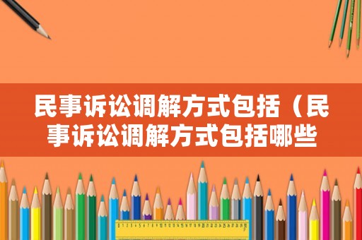 民事訴訟調解方式包括（民事訴訟調解方式包括哪些）