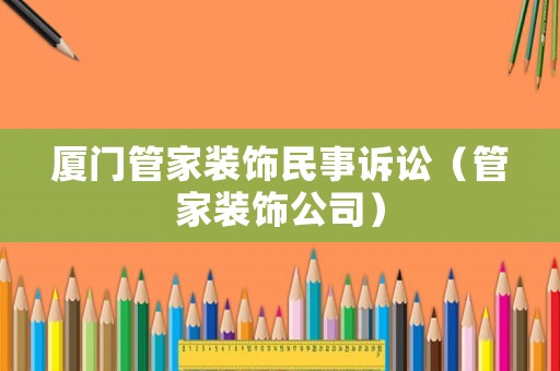 廈門管家裝飾民事訴訟（管家裝飾公司）