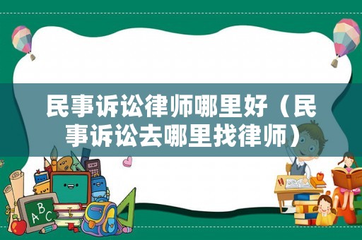 民事訴訟律師哪里好（民事訴訟去哪里找律師）