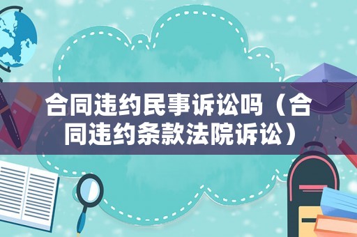 合同違約民事訴訟嗎（合同違約條款法院訴訟）