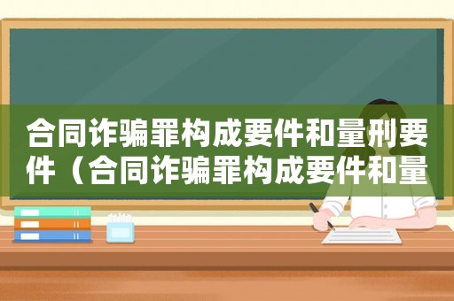 合同詐騙罪構(gòu)成要件和量刑要件（合同詐騙罪構(gòu)成要件和量刑）