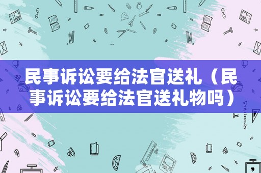 民事訴訟要給法官送禮（民事訴訟要給法官送禮物嗎）