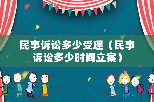 民事訴訟多少受理（民事訴訟多少時(shí)間立案）