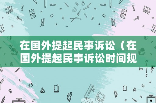 在國外提起民事訴訟（在國外提起民事訴訟時間規定）