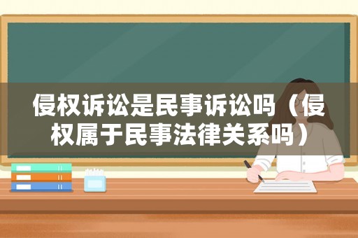 侵權訴訟是民事訴訟嗎（侵權屬于民事法律關系嗎）
